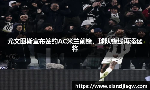 尤文图斯宣布签约AC米兰前锋，球队锋线再添猛将