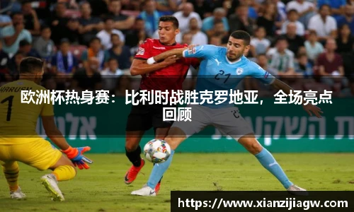 欧洲杯热身赛：比利时战胜克罗地亚，全场亮点回顾