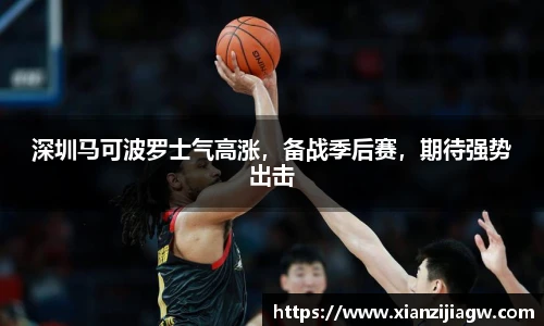 深圳马可波罗士气高涨，备战季后赛，期待强势出击